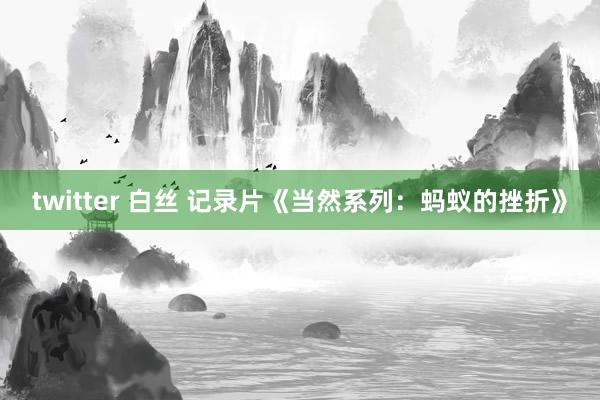 twitter 白丝 记录片《当然系列：蚂蚁的挫折》