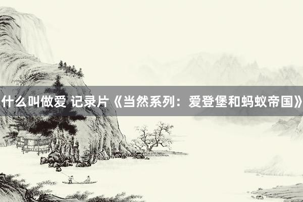 什么叫做爱 记录片《当然系列：爱登堡和蚂蚁帝国》