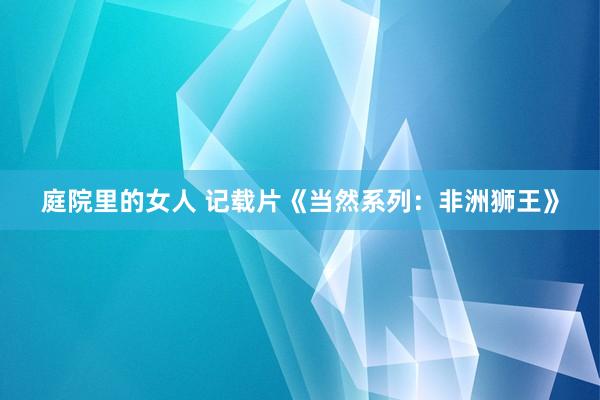 庭院里的女人 记载片《当然系列：非洲狮王》