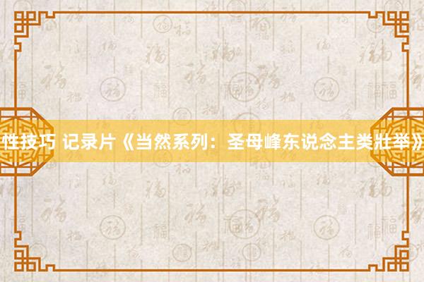 性技巧 记录片《当然系列：圣母峰东说念主类壯举》