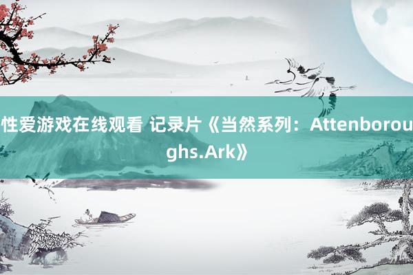 性爱游戏在线观看 记录片《当然系列：Attenboroughs.Ark》