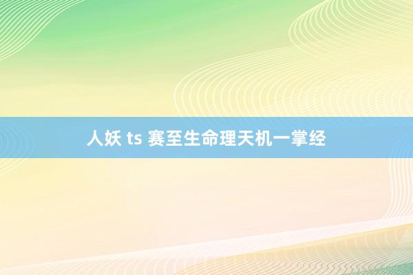 人妖 ts 赛至生命理天机一掌经
