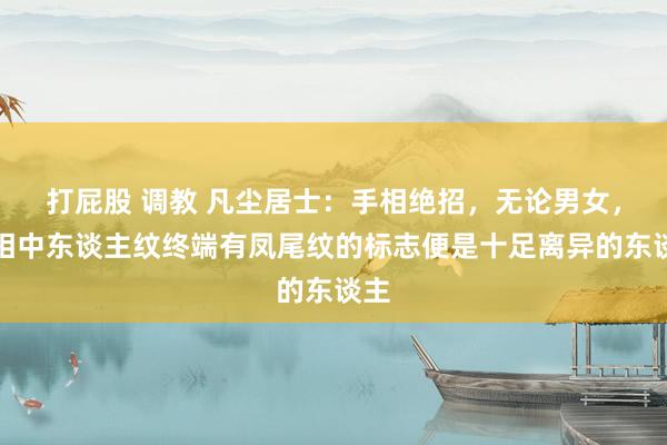 打屁股 调教 凡尘居士：手相绝招，无论男女，手相中东谈主纹终端有凤尾纹的标志便是十足离异的东谈主