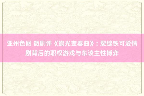 亚州色图 微剧评《蟾光变奏曲》: 裂缝铁可爱情剧背后的职权游戏与东谈主性博弈