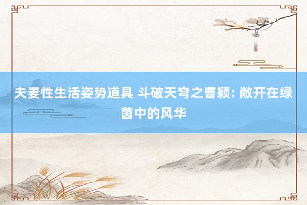夫妻性生活姿势道具 斗破天穹之曹颖: 敞开在绿茵中的风华