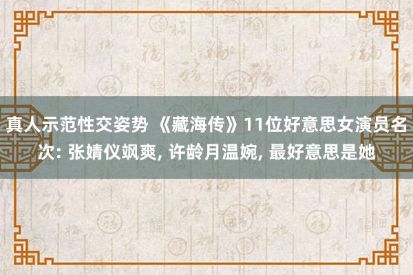 真人示范性交姿势 《藏海传》11位好意思女演员名次: 张婧仪飒爽， 许龄月温婉， 最好意思是她