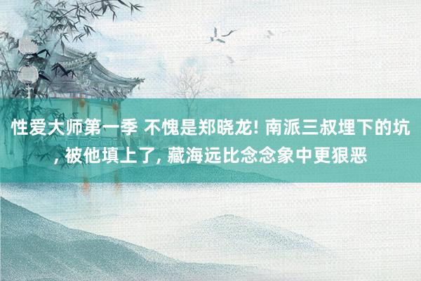 性爱大师第一季 不愧是郑晓龙! 南派三叔埋下的坑， 被他填上了， 藏海远比念念象中更狠恶