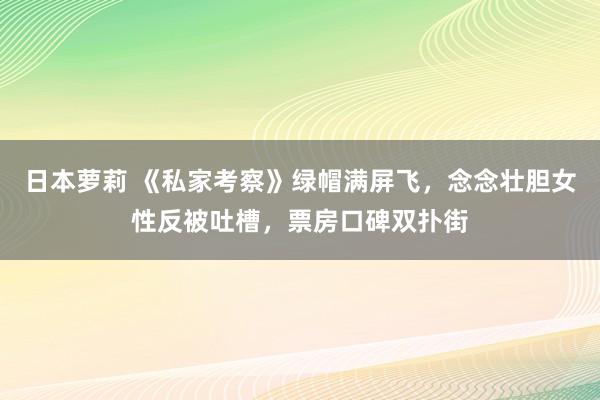 日本萝莉 《私家考察》绿帽满屏飞，念念壮胆女性反被吐槽，票房口碑双扑街
