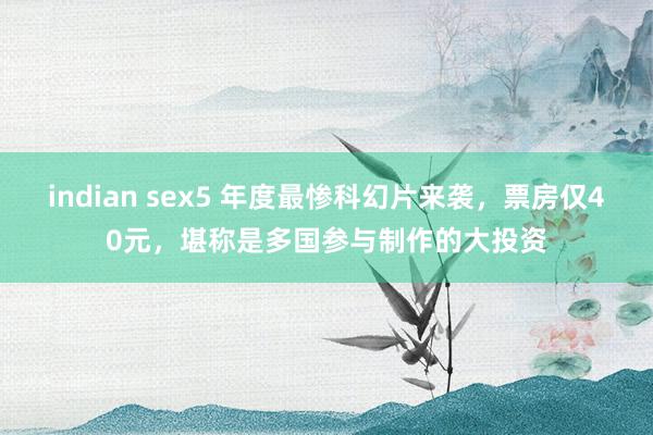 indian sex5 年度最惨科幻片来袭，票房仅40元，堪称是多国参与制作的大投资
