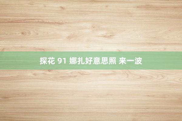 探花 91 娜扎好意思照 来一波
