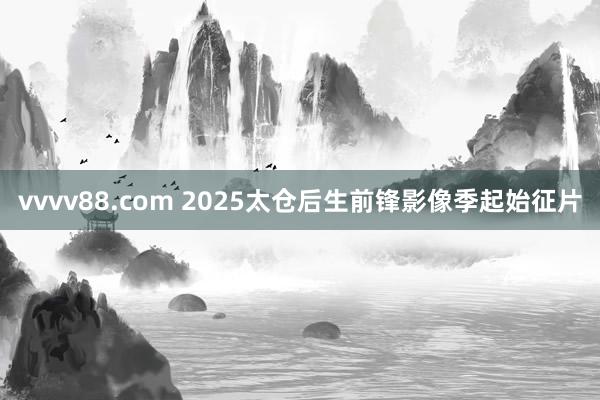 vvvv88.com 2025太仓后生前锋影像季起始征片