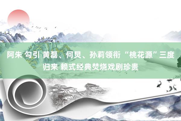 阿朱 勾引 黄磊、何炅、孙莉领衔 “桃花源”三度归来 赖式经典焚烧戏剧珍贵