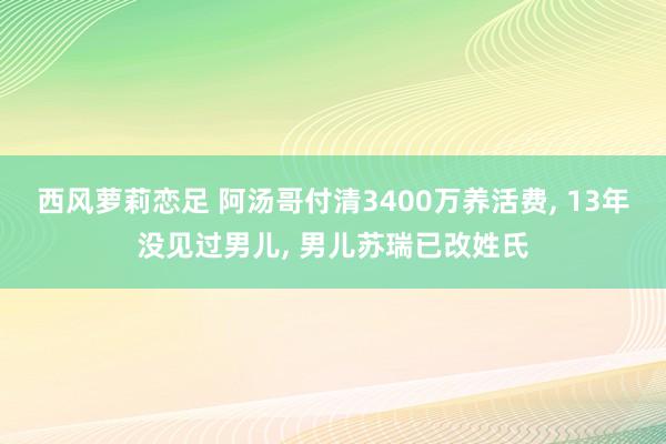 西风萝莉恋足 阿汤哥付清3400万养活费， 13年没见过男儿， 男儿苏瑞已改姓氏