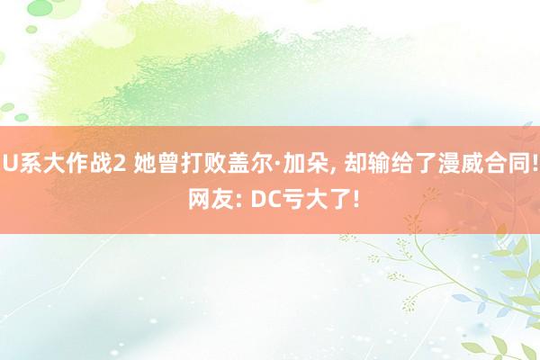 U系大作战2 她曾打败盖尔·加朵， 却输给了漫威合同! 网友: DC亏大了!