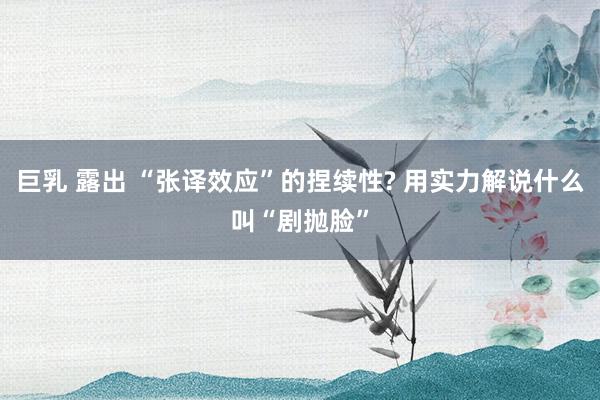 巨乳 露出 “张译效应”的捏续性? 用实力解说什么叫“剧抛脸”