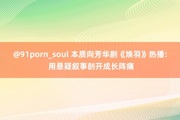 @91porn_soul 本质向芳华剧《焕羽》热播: 用悬疑叙事剖开成长阵痛