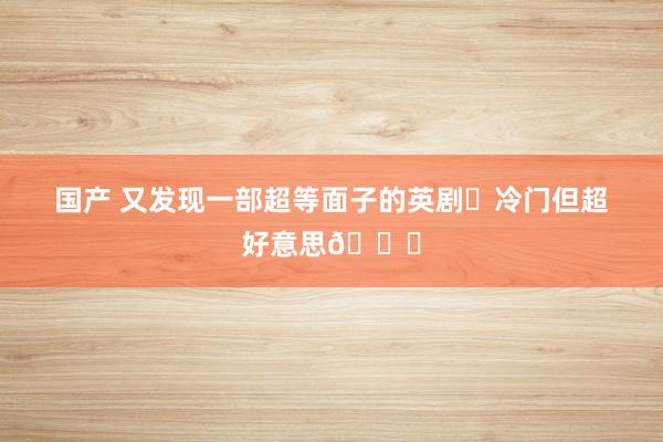 国产 又发现一部超等面子的英剧❗冷门但超好意思😍